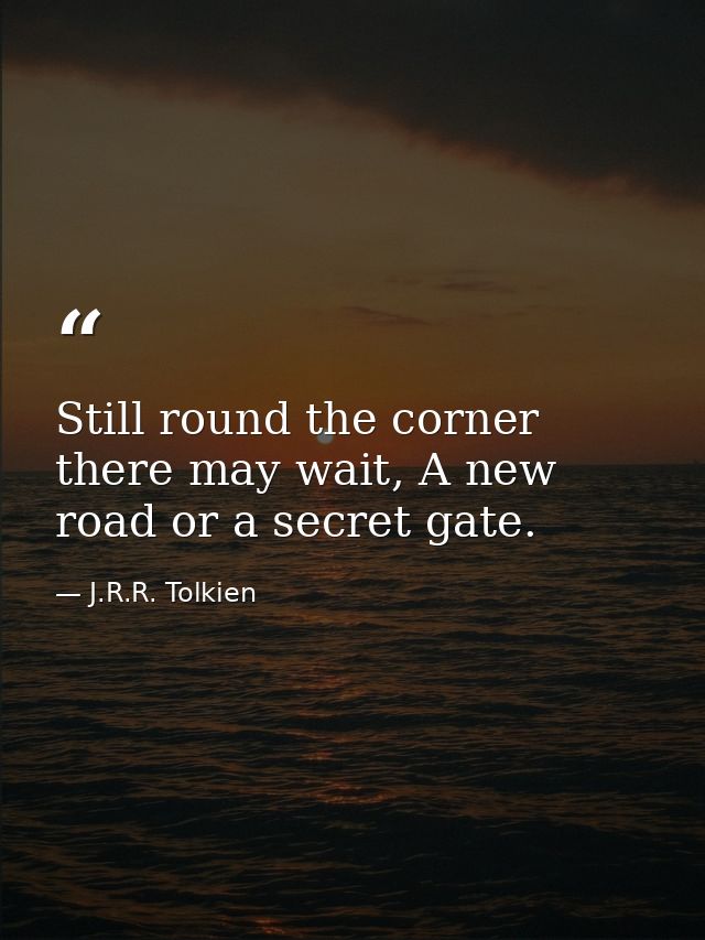 Still round the corner there may wait, A new road or a secret gate. — J.R.R. Tolkien