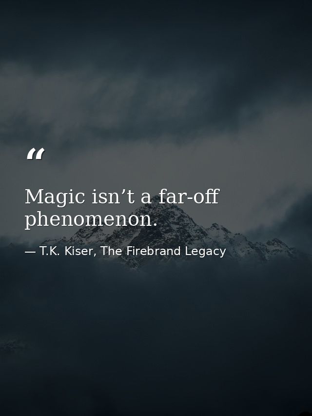 Magic isn’t a far-off phenomenon. — T.K. Kiser, The Firebrand Legacy