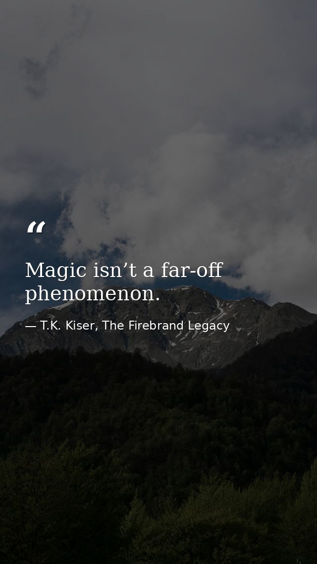 Magic isn’t a far-off phenomenon. — T.K. Kiser, The Firebrand Legacy
