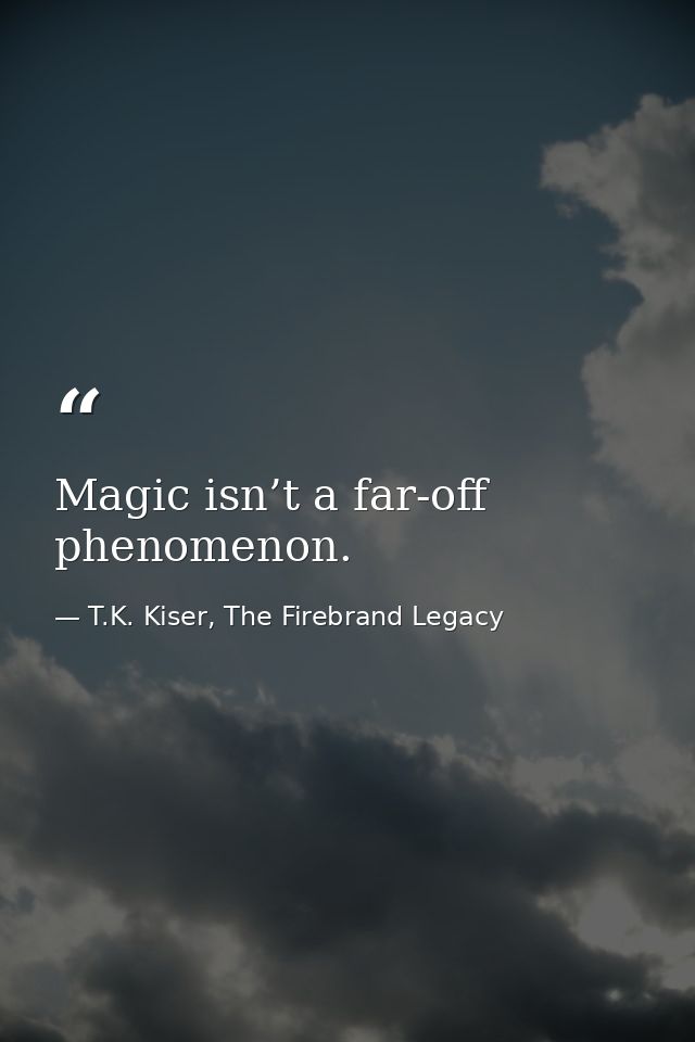 Magic isn’t a far-off phenomenon. — T.K. Kiser, The Firebrand Legacy