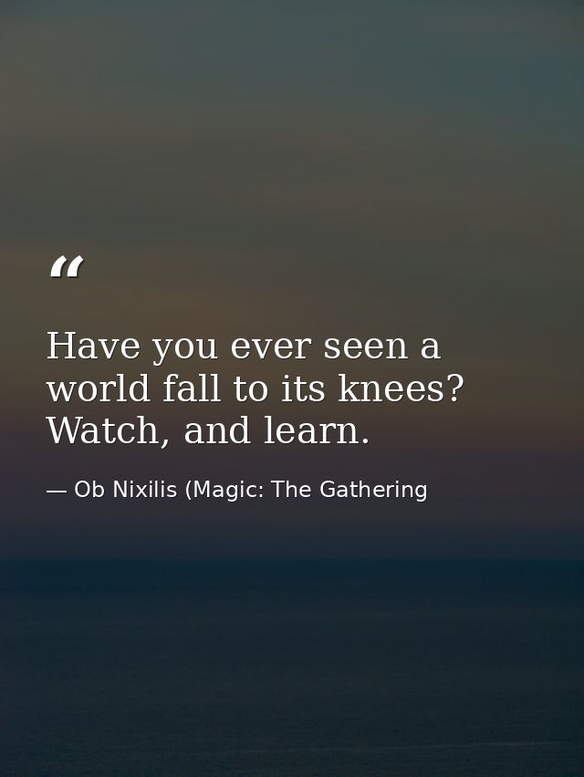 Have you ever seen a world fall to its knees? Watch, and learn. — Ob Nixilis (Magic: The Gathering