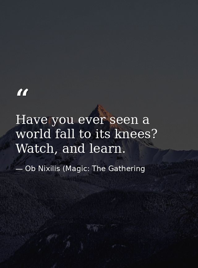 Have you ever seen a world fall to its knees? Watch, and learn. — Ob Nixilis (Magic: The Gathering