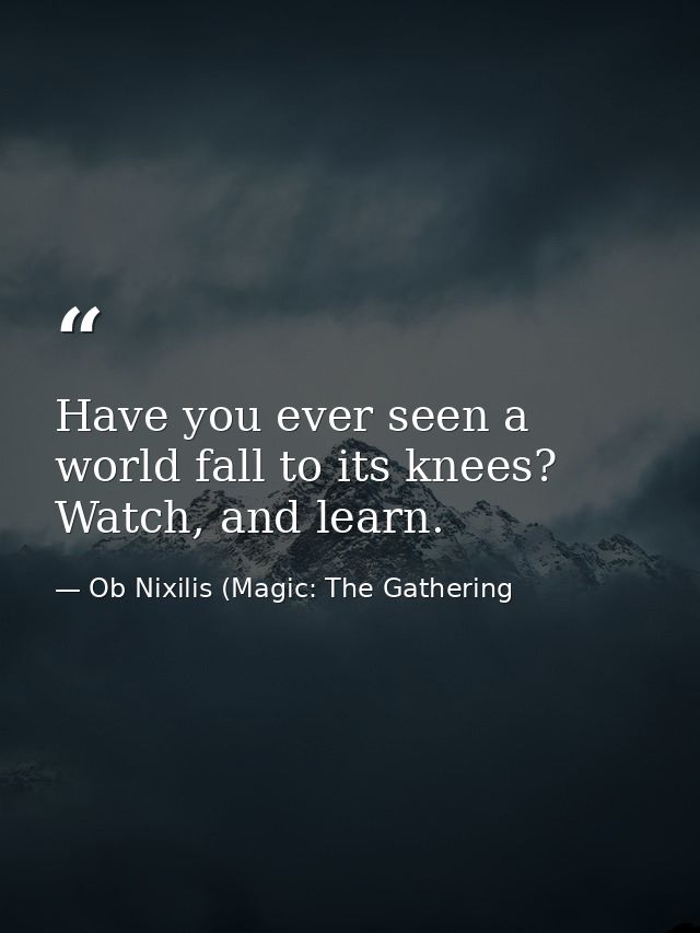Have you ever seen a world fall to its knees? Watch, and learn. — Ob Nixilis (Magic: The Gathering