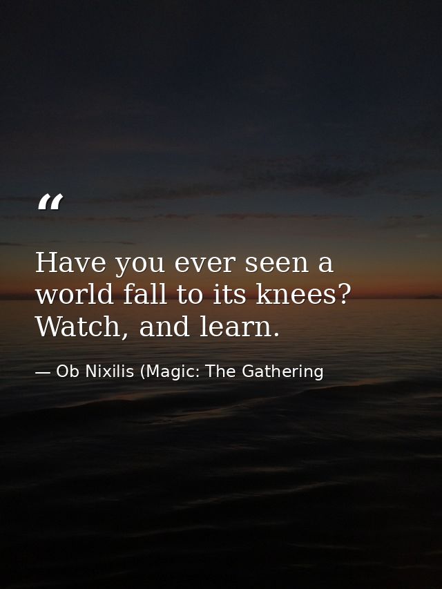 Have you ever seen a world fall to its knees? Watch, and learn. — Ob Nixilis (Magic: The Gathering
