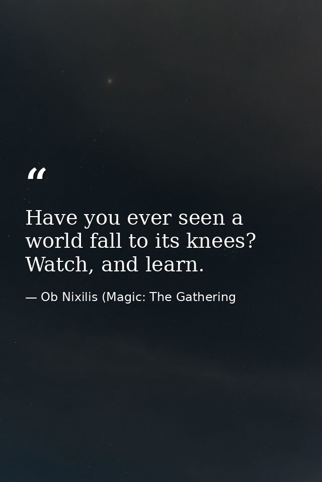 Have you ever seen a world fall to its knees? Watch, and learn. — Ob Nixilis (Magic: The Gathering