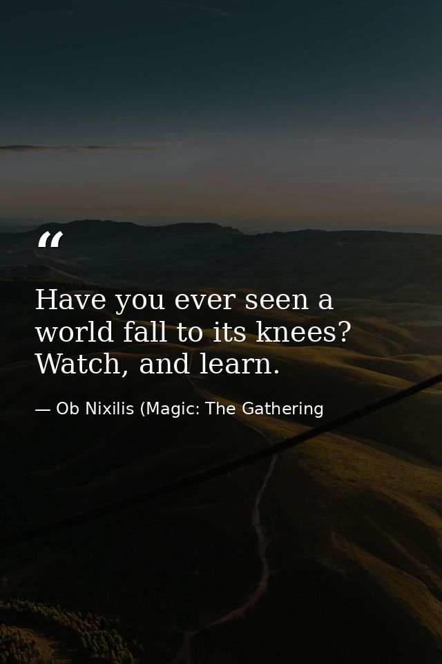 Have you ever seen a world fall to its knees? Watch, and learn. — Ob Nixilis (Magic: The Gathering