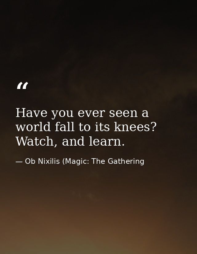 Have you ever seen a world fall to its knees? Watch, and learn. — Ob Nixilis (Magic: The Gathering