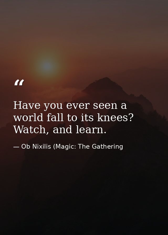 Have you ever seen a world fall to its knees? Watch, and learn. — Ob Nixilis (Magic: The Gathering
