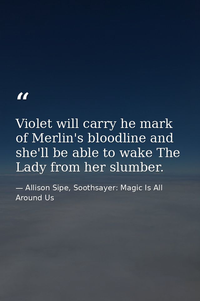 Violet will carry he mark of Merlin's bloodline and she'll be able to wake The Lady from her slumber. — Allison Sipe, Soothsayer: Magic Is All Around Us