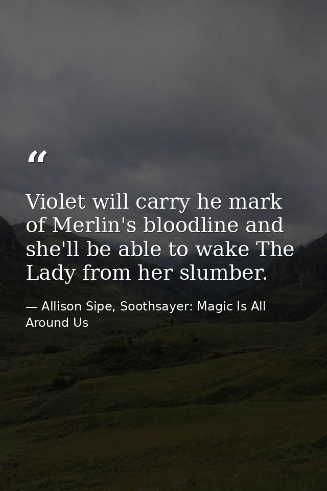 Violet will carry he mark of Merlin's bloodline and she'll be able to wake The Lady from her slumber. — Allison Sipe, Soothsayer: Magic Is All Around Us
