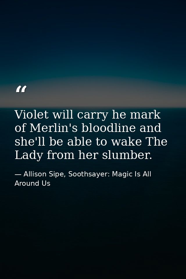 Violet will carry he mark of Merlin's bloodline and she'll be able to wake The Lady from her slumber. — Allison Sipe, Soothsayer: Magic Is All Around Us