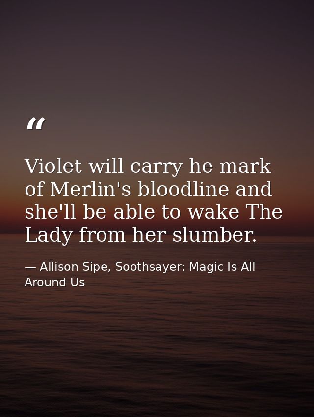 Violet will carry he mark of Merlin's bloodline and she'll be able to wake The Lady from her slumber. — Allison Sipe, Soothsayer: Magic Is All Around Us