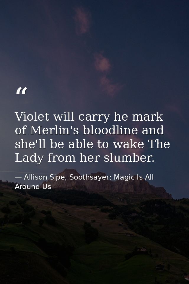Violet will carry he mark of Merlin's bloodline and she'll be able to wake The Lady from her slumber. — Allison Sipe, Soothsayer: Magic Is All Around Us