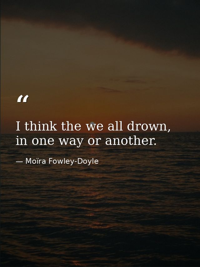 I think the we all drown, in one way or another. — Moïra Fowley-Doyle