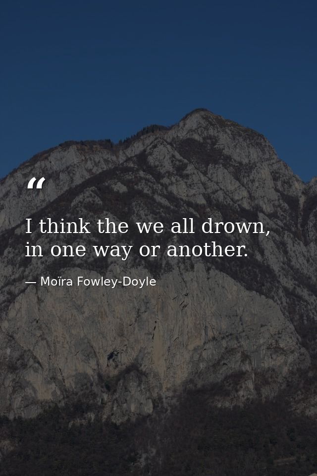I think the we all drown, in one way or another. — Moïra Fowley-Doyle