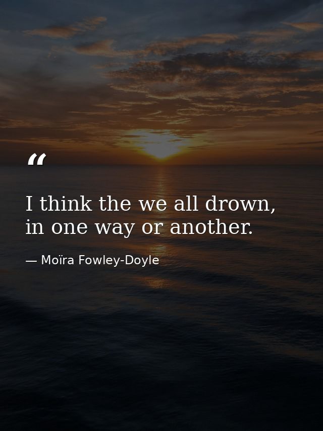 I think the we all drown, in one way or another. — Moïra Fowley-Doyle