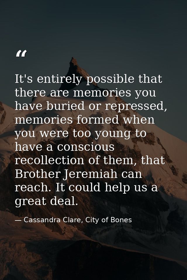 It's entirely possible that there are memories you have buried or repressed, memories formed when you were too young to  — Cassandra Clare, City of Bones