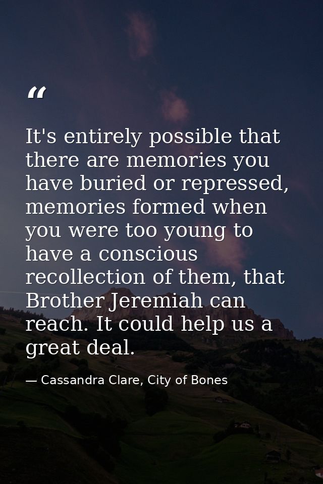 It's entirely possible that there are memories you have buried or repressed, memories formed when you were too young to  — Cassandra Clare, City of Bones