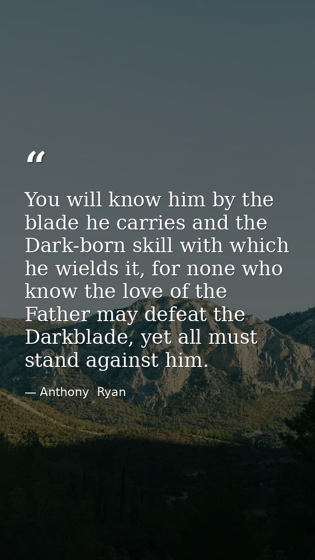 You will know him by the blade he carries and the Dark-born skill with which he wields it, for none who know the love of — Anthony  Ryan