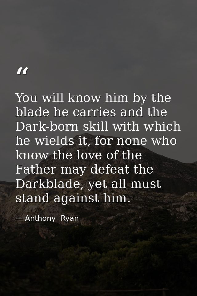 You will know him by the blade he carries and the Dark-born skill with which he wields it, for none who know the love of — Anthony  Ryan