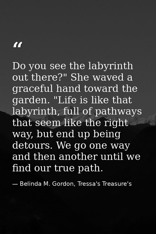 Do you see the labyrinth out there?" She waved a graceful hand toward the garden. "Life is like that labyrinth, full of  — Belinda M. Gordon, Tressa's Treasure's