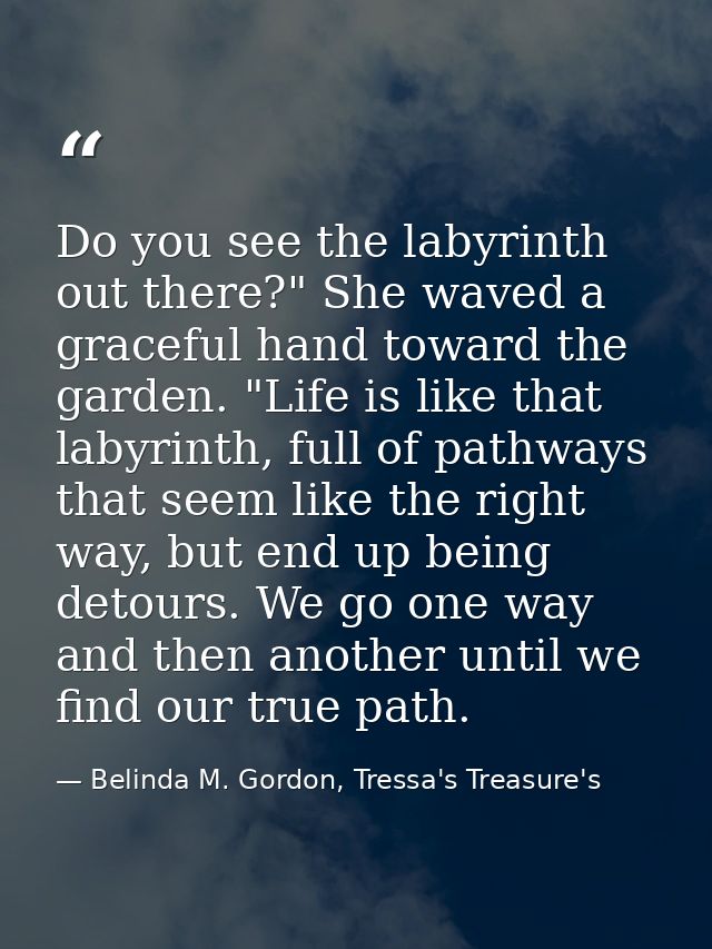 Do you see the labyrinth out there?" She waved a graceful hand toward the garden. "Life is like that labyrinth, full of  — Belinda M. Gordon, Tressa's Treasure's