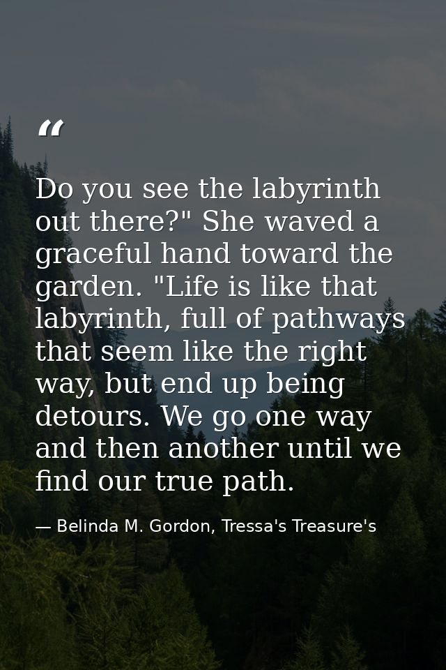 Do you see the labyrinth out there?" She waved a graceful hand toward the garden. "Life is like that labyrinth, full of  — Belinda M. Gordon, Tressa's Treasure's