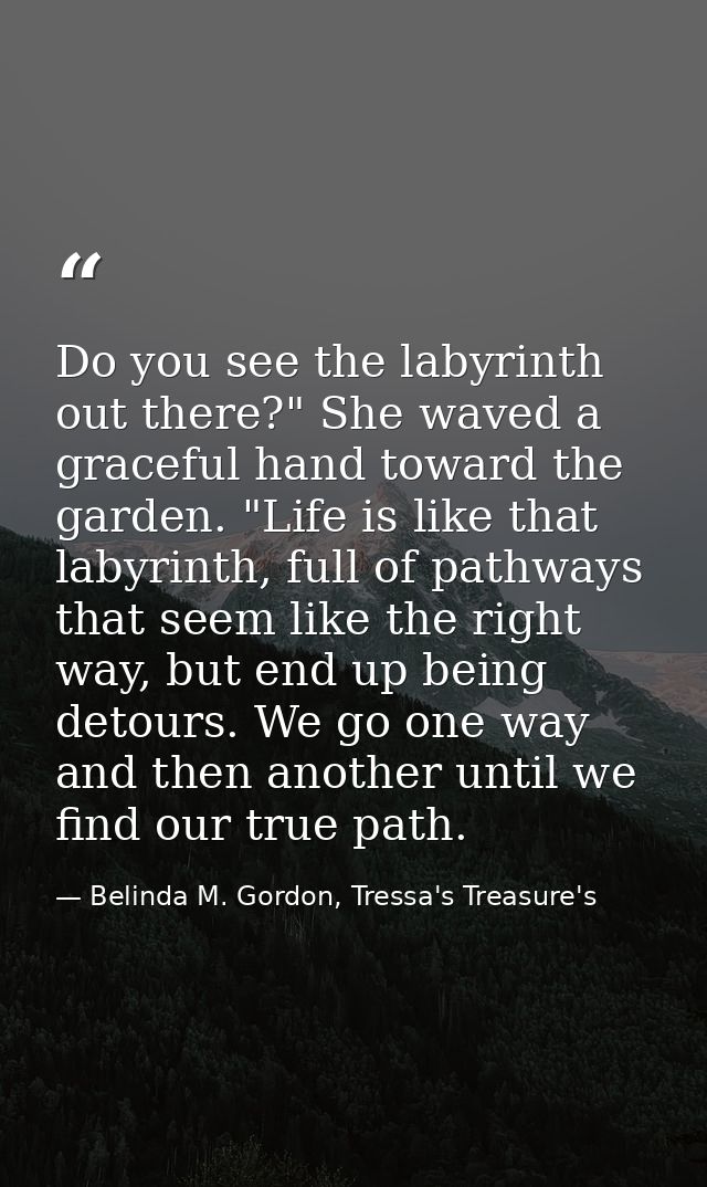 Do you see the labyrinth out there?" She waved a graceful hand toward the garden. "Life is like that labyrinth, full of  — Belinda M. Gordon, Tressa's Treasure's