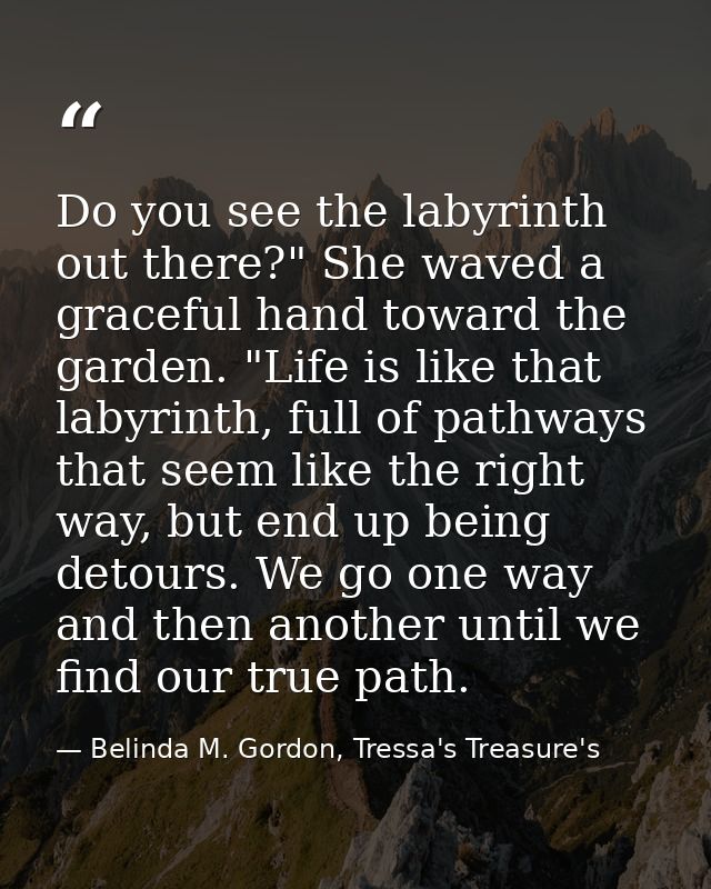 Do you see the labyrinth out there?" She waved a graceful hand toward the garden. "Life is like that labyrinth, full of  — Belinda M. Gordon, Tressa's Treasure's