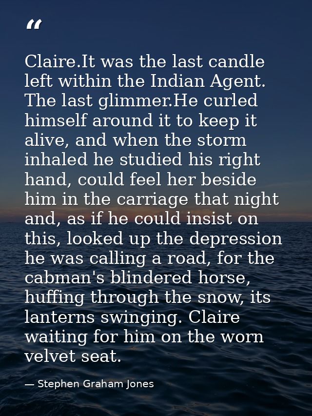 Claire.It was the last candle left within the Indian Agent. The last glimmer.He curled himself around it to keep it aliv — Stephen Graham Jones