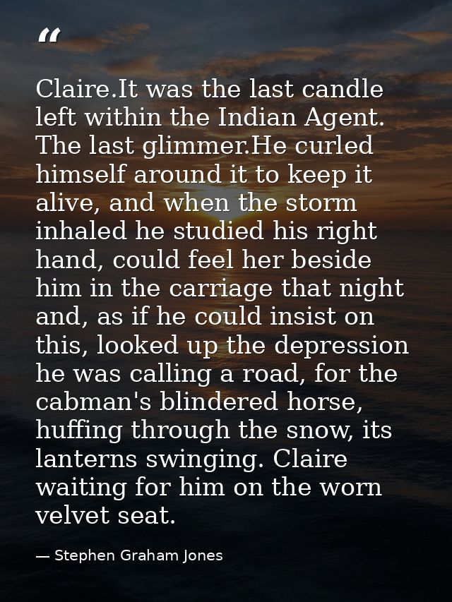 Claire.It was the last candle left within the Indian Agent. The last glimmer.He curled himself around it to keep it aliv — Stephen Graham Jones