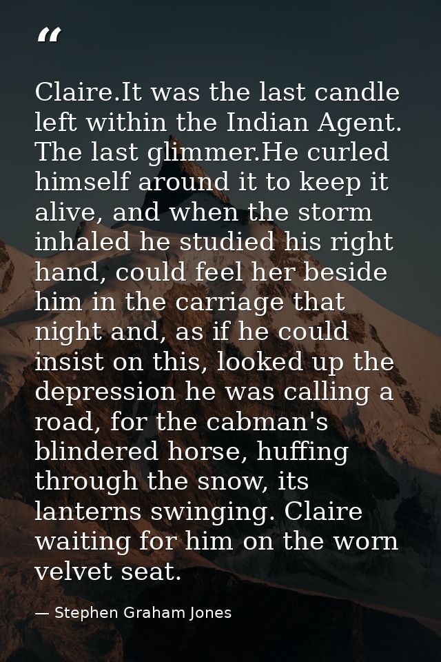 Claire.It was the last candle left within the Indian Agent. The last glimmer.He curled himself around it to keep it aliv — Stephen Graham Jones