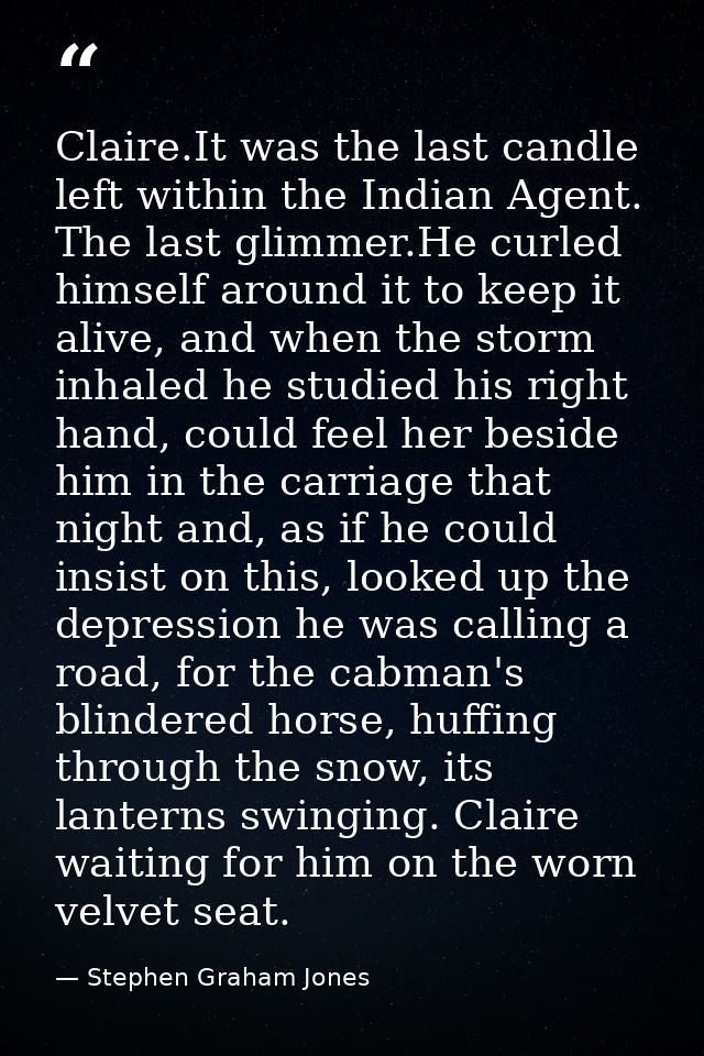 Claire.It was the last candle left within the Indian Agent. The last glimmer.He curled himself around it to keep it aliv — Stephen Graham Jones