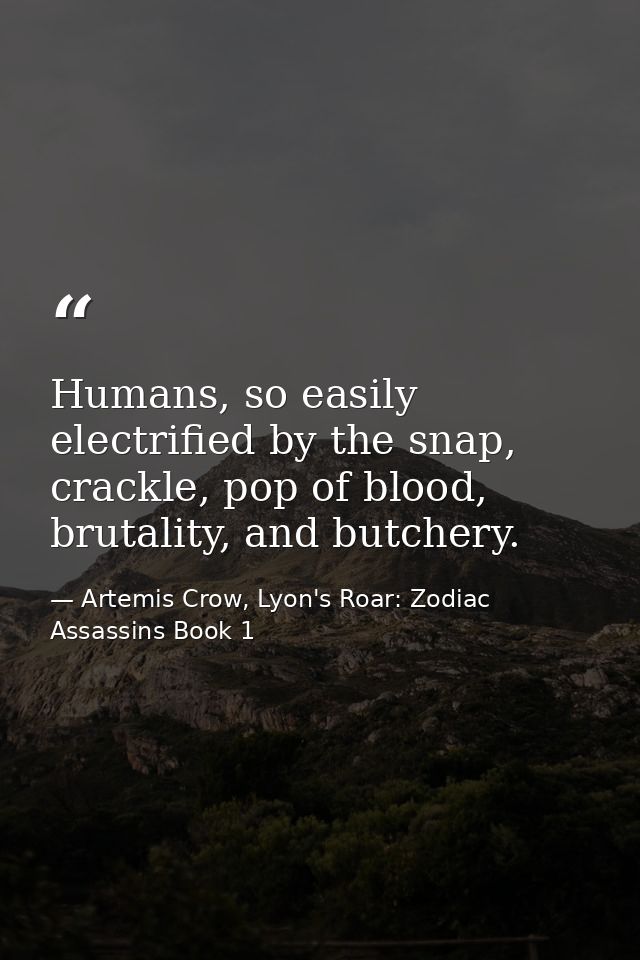 Humans, so easily electrified by the snap, crackle, pop of blood, brutality, and butchery. — Artemis Crow, Lyon's Roar: Zodiac Assassins Book 1