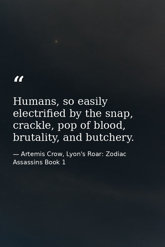Humans, so easily electrified by the snap, crackle, pop of blood, brutality, and butchery. — Artemis Crow, Lyon's Roar: Zodiac Assassins Book 1