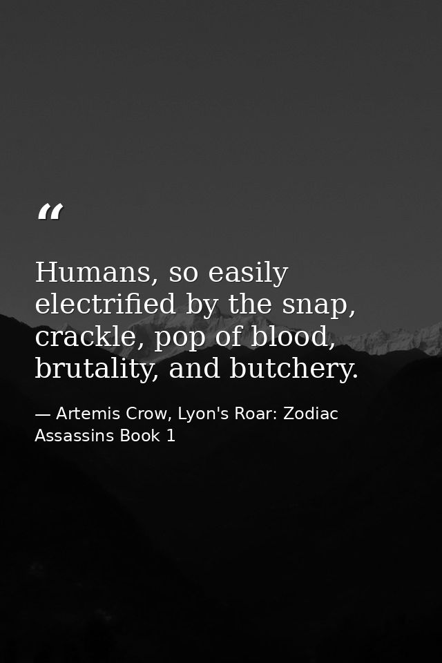 Humans, so easily electrified by the snap, crackle, pop of blood, brutality, and butchery. — Artemis Crow, Lyon's Roar: Zodiac Assassins Book 1