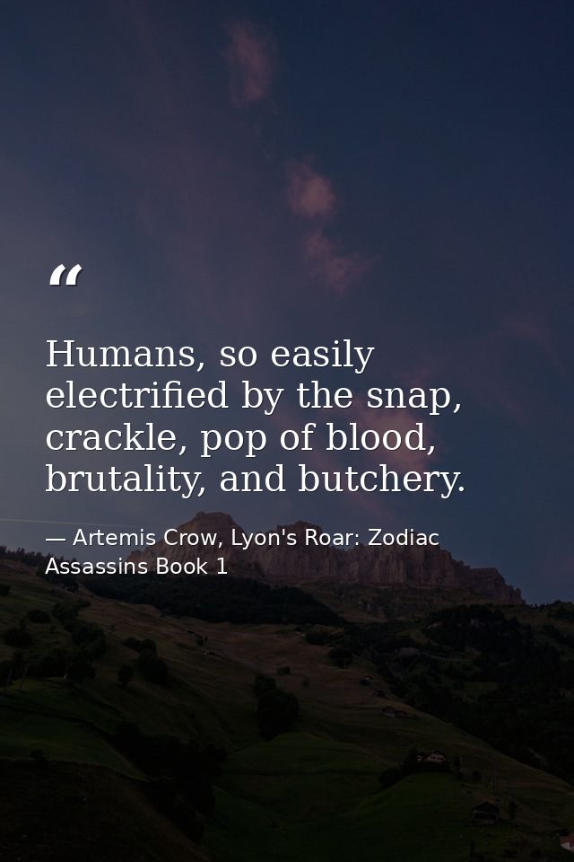 Humans, so easily electrified by the snap, crackle, pop of blood, brutality, and butchery. — Artemis Crow, Lyon's Roar: Zodiac Assassins Book 1