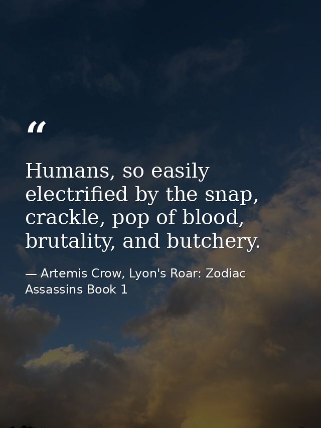 Humans, so easily electrified by the snap, crackle, pop of blood, brutality, and butchery. — Artemis Crow, Lyon's Roar: Zodiac Assassins Book 1