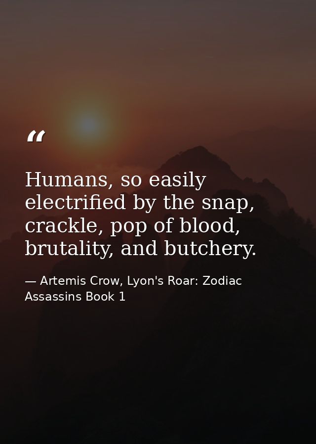 Humans, so easily electrified by the snap, crackle, pop of blood, brutality, and butchery. — Artemis Crow, Lyon's Roar: Zodiac Assassins Book 1