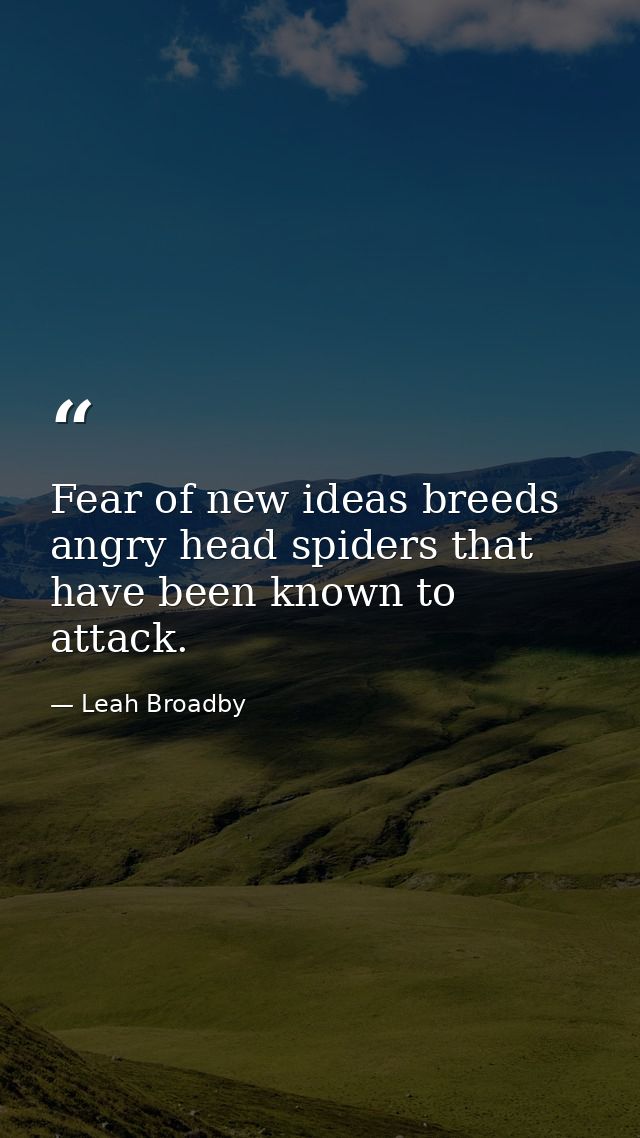 Fear of new ideas breeds angry head spiders that have been known to attack. — Leah Broadby