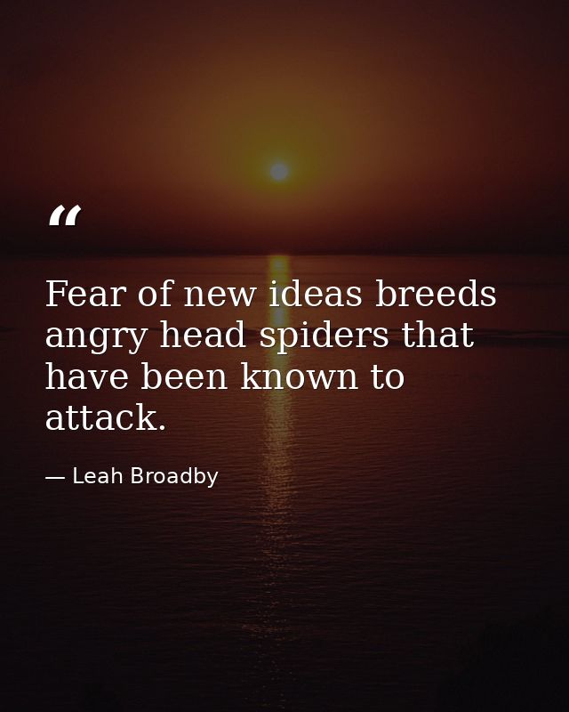 Fear of new ideas breeds angry head spiders that have been known to attack. — Leah Broadby