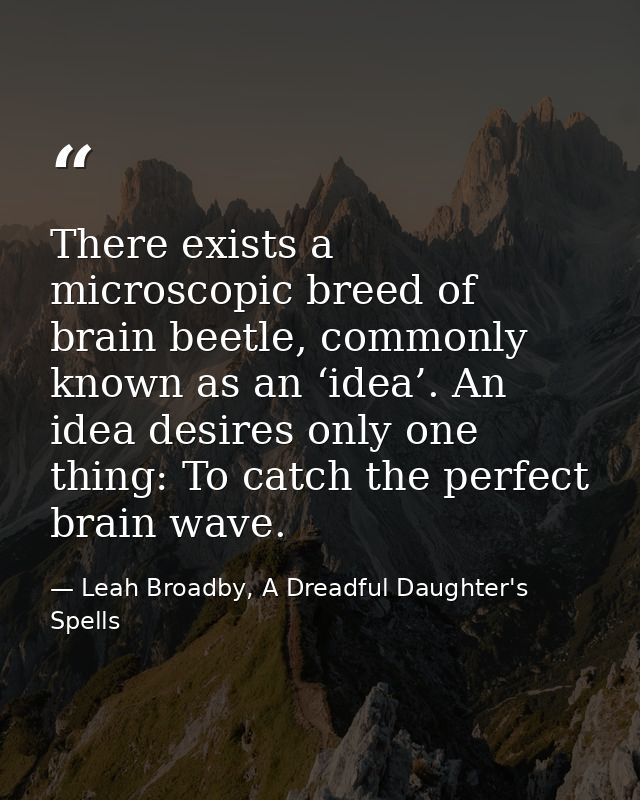 There exists a microscopic breed of brain beetle, commonly known as an ‘idea’. An idea desires only one thing: To catch  — Leah Broadby, A Dreadful Daughter's Spells