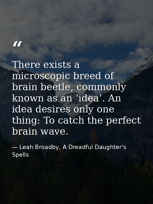 There exists a microscopic breed of brain beetle, commonly known as an ‘idea’. An idea desires only one thing: To catch  — Leah Broadby, A Dreadful Daughter's Spells