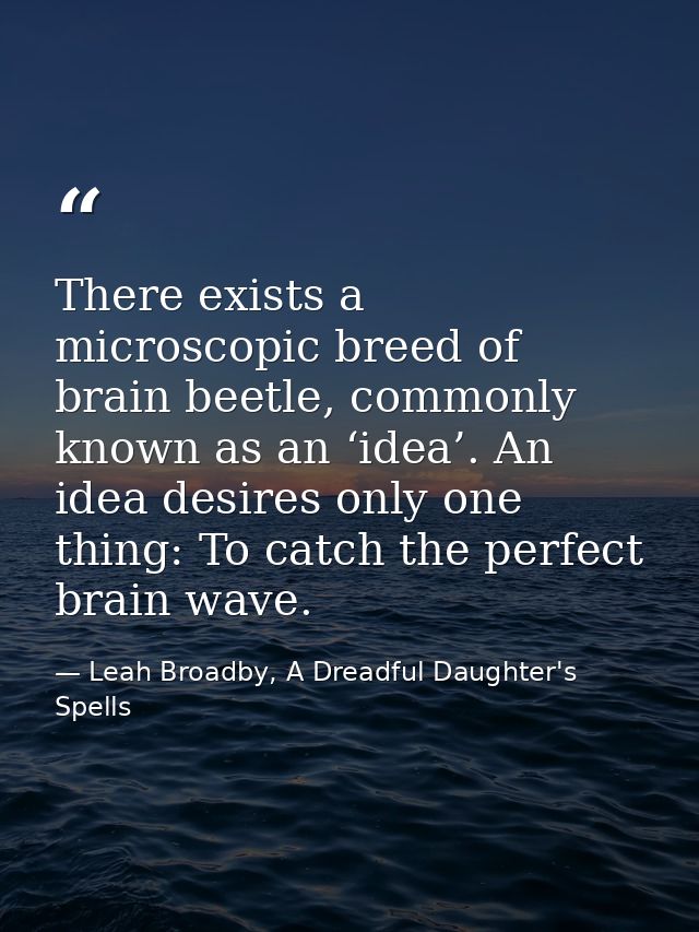 There exists a microscopic breed of brain beetle, commonly known as an ‘idea’. An idea desires only one thing: To catch  — Leah Broadby, A Dreadful Daughter's Spells