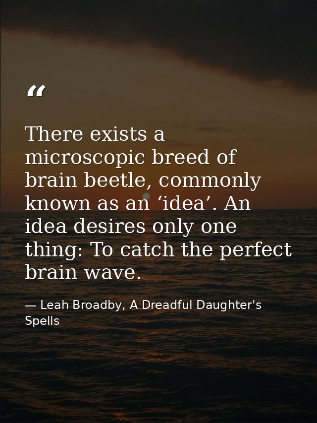 There exists a microscopic breed of brain beetle, commonly known as an ‘idea’. An idea desires only one thing: To catch  — Leah Broadby, A Dreadful Daughter's Spells