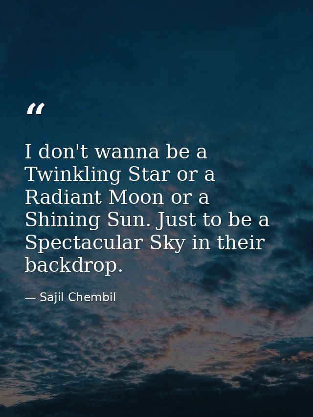 I don't wanna be a Twinkling Star or a Radiant Moon or a Shining Sun. Just to be a Spectacular Sky in their backdrop. — Sajil Chembil