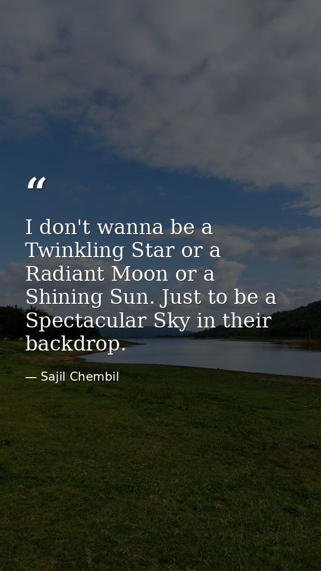 I don't wanna be a Twinkling Star or a Radiant Moon or a Shining Sun. Just to be a Spectacular Sky in their backdrop. — Sajil Chembil