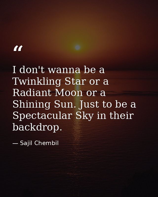I don't wanna be a Twinkling Star or a Radiant Moon or a Shining Sun. Just to be a Spectacular Sky in their backdrop. — Sajil Chembil