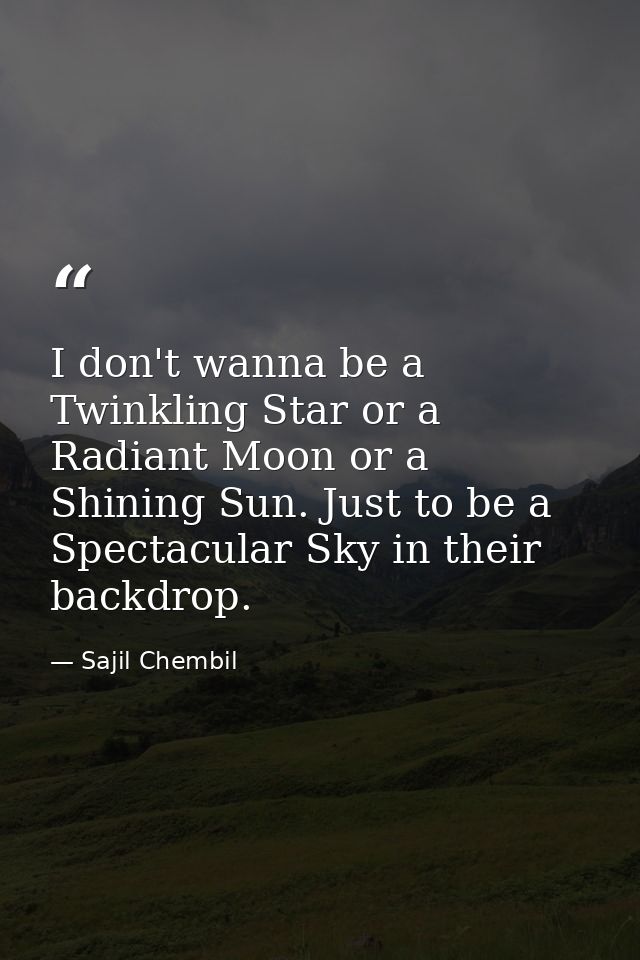 I don't wanna be a Twinkling Star or a Radiant Moon or a Shining Sun. Just to be a Spectacular Sky in their backdrop. — Sajil Chembil