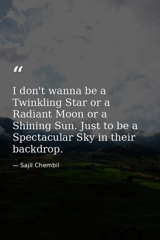 I don't wanna be a Twinkling Star or a Radiant Moon or a Shining Sun. Just to be a Spectacular Sky in their backdrop. — Sajil Chembil